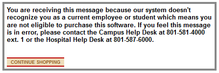 You are receiving this message because our system doesn't recognize you as a current employee or student which means you are not eligible to purchase this software. If you feel this message is in error, please contact the Campus Help Desk at 801-581-4000 ext. 1 or the Hospital Help Desk at 801-587-6000.